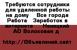 Требуются сотрудники для удаленной работы на дому. - Все города Работа » Заработок в интернете   . Ненецкий АО,Волоковая д.
